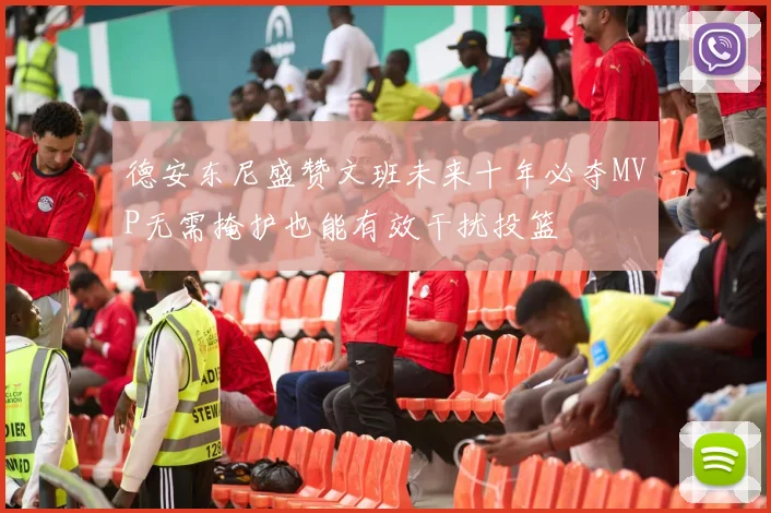 德安东尼盛赞文班未来十年必夺MVP无需掩护也能有效干扰投篮