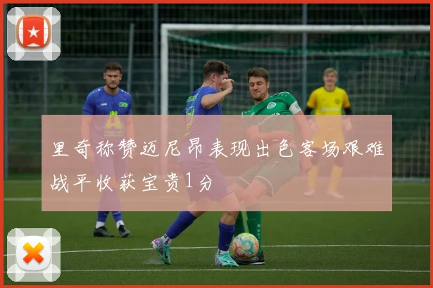 里奇称赞迈尼昂表现出色客场艰难战平收获宝贵1分