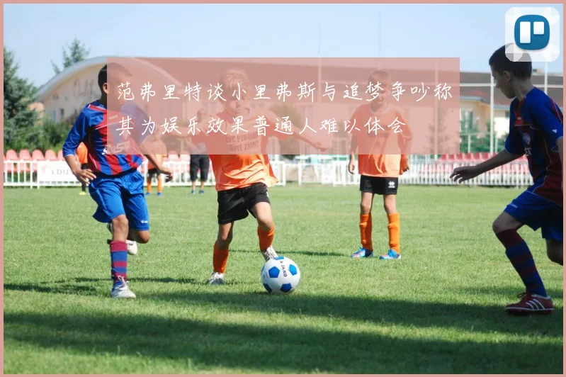 范弗里特谈小里弗斯与追梦争吵称其为娱乐效果普通人难以体会