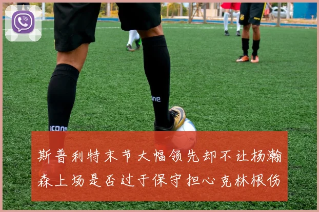 斯普利特末节大幅领先却不让杨瀚森上场是否过于保守担心克林根伤情吗