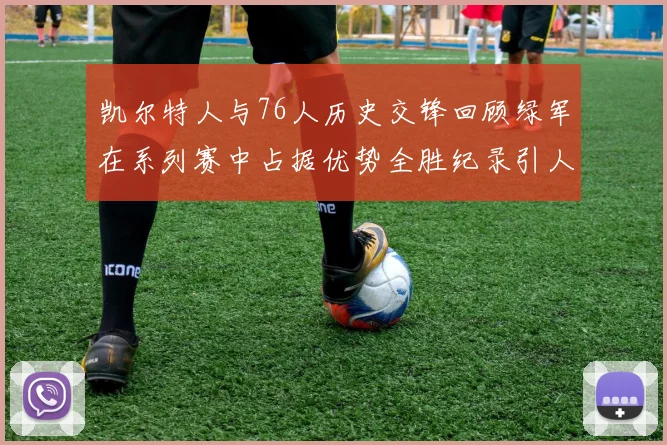 凯尔特人与76人历史交锋回顾绿军在系列赛中占据优势全胜纪录引人关注