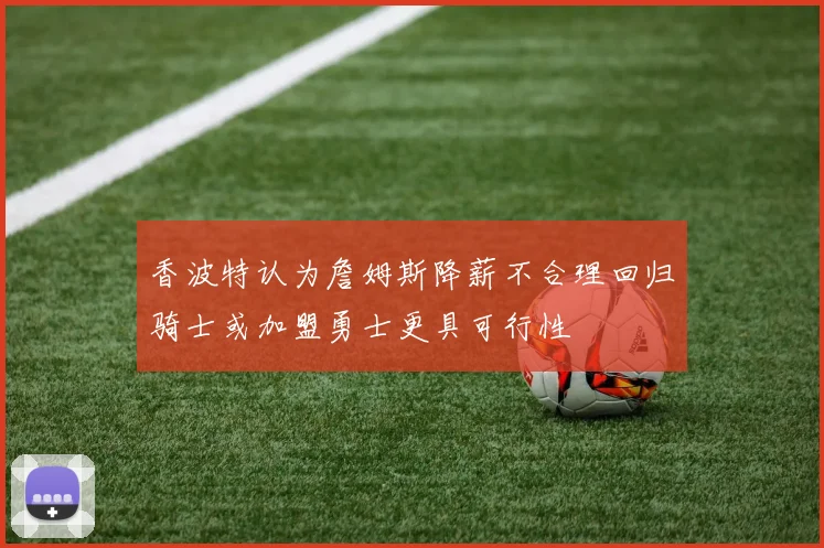 香波特认为詹姆斯降薪不合理回归骑士或加盟勇士更具可行性