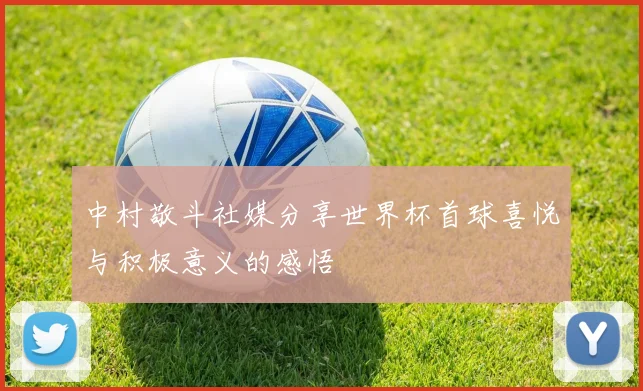 中村敬斗社媒分享世界杯首球喜悦与积极意义的感悟