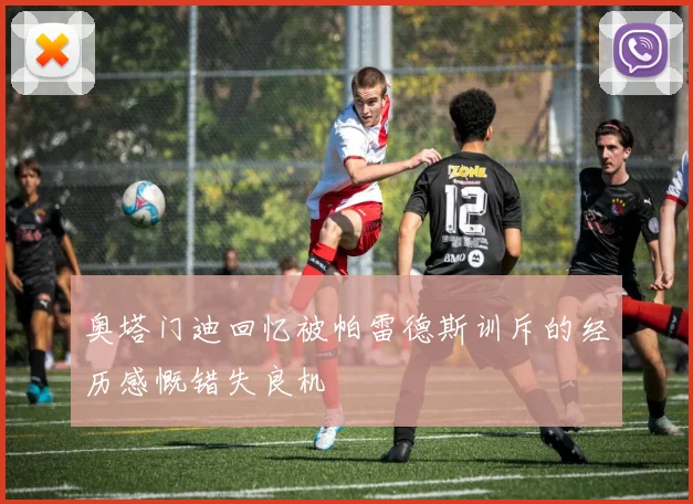 奥塔门迪回忆被帕雷德斯训斥的经历感慨错失良机