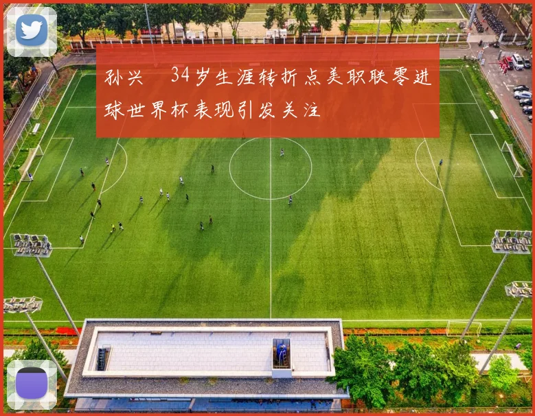 孙兴慜34岁生涯转折点美职联零进球世界杯表现引发关注