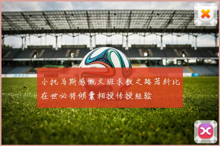 小托马斯感慨文班求教之路若科比在世必将倾囊相授传授经验