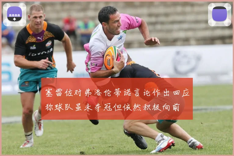 塞雷佐对弗洛伦蒂诺言论作出回应称球队虽未夺冠但依然积极向前