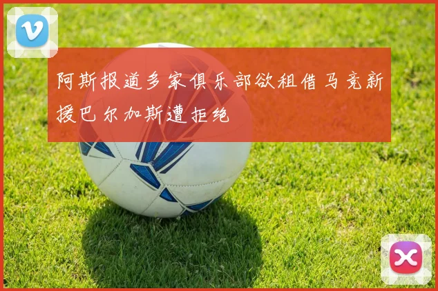 阿斯报道多家俱乐部欲租借马竞新援巴尔加斯遭拒绝