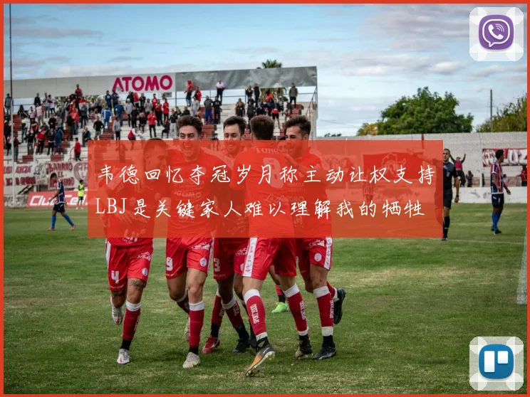 韦德回忆夺冠岁月称主动让权支持LBJ是关键家人难以理解我的牺牲