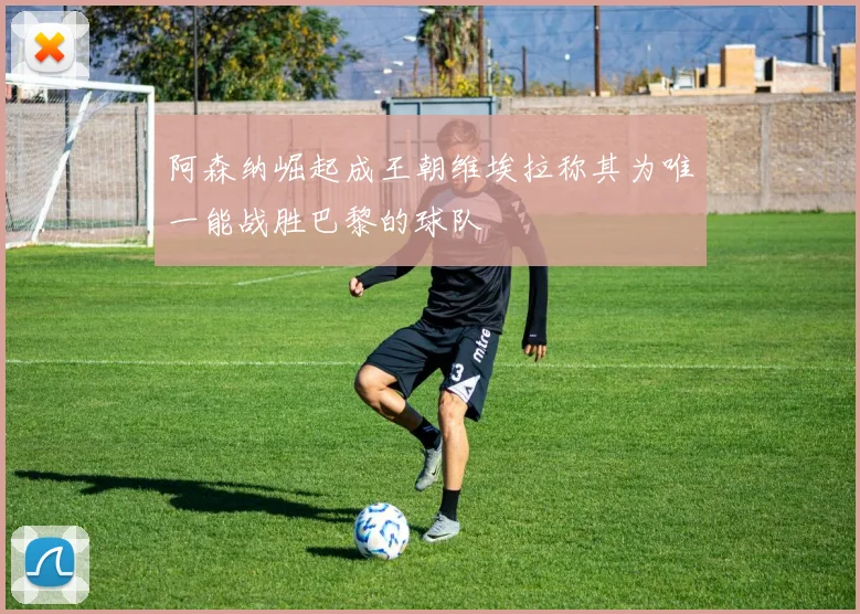 阿森纳崛起成王朝维埃拉称其为唯一能战胜巴黎的球队