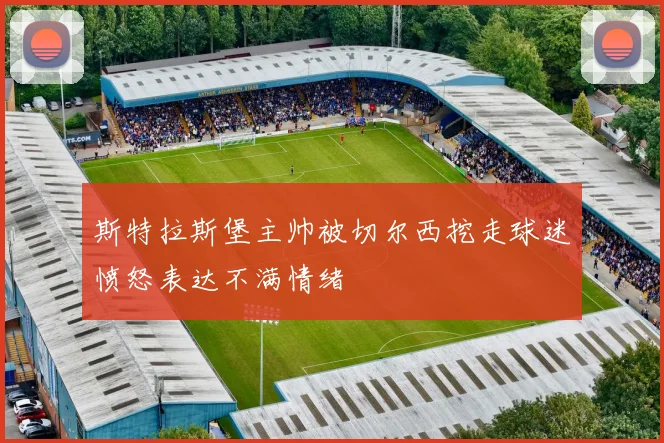 斯特拉斯堡主帅被切尔西挖走球迷愤怒表达不满情绪
