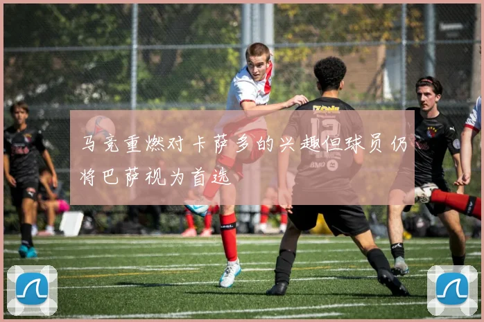 马竞重燃对卡萨多的兴趣但球员仍将巴萨视为首选
