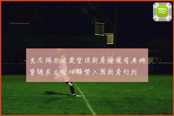 克尼佩尔逆袭登顶新秀榜埃奇库姆紧随其后哈珀强势入围新秀行列