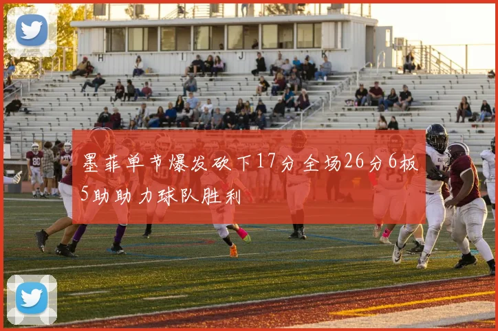 墨菲单节爆发砍下17分全场26分6板5助助力球队胜利