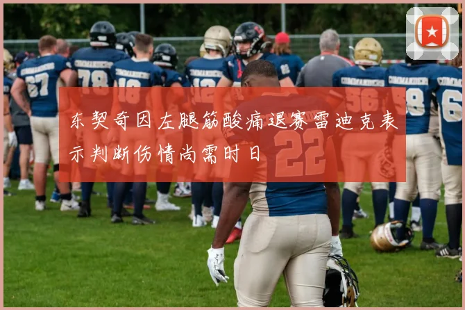 东契奇因左腿筋酸痛退赛雷迪克表示判断伤情尚需时日