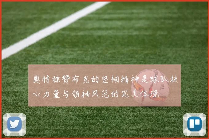 奥特称赞布克的坚韧精神是球队核心力量与领袖风范的完美体现