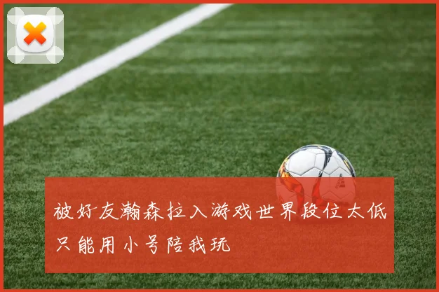 被好友瀚森拉入游戏世界段位太低只能用小号陪我玩