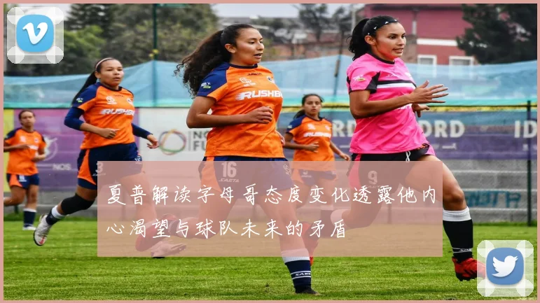 夏普解读字母哥态度变化透露他内心渴望与球队未来的矛盾