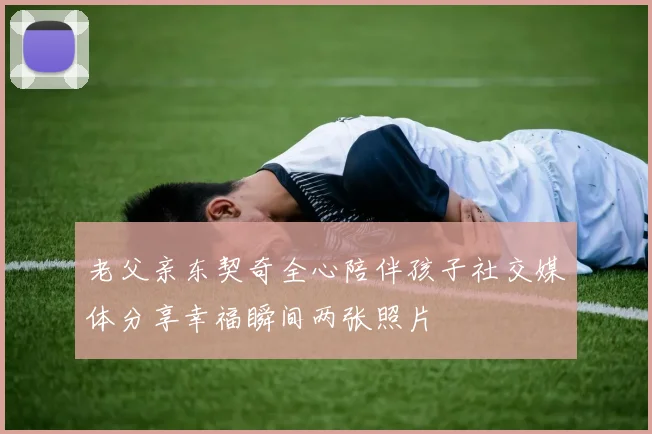 老父亲东契奇全心陪伴孩子社交媒体分享幸福瞬间两张照片