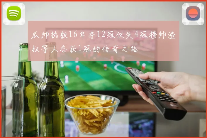 瓜帅执教16年夺12冠仅失4冠穆帅渣叔等人各获1冠的传奇之路